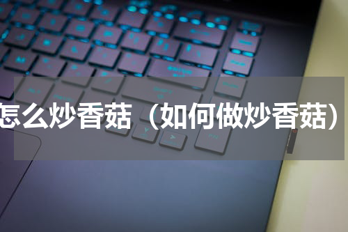 怎么炒香菇（如何做炒香菇）