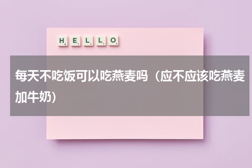每天不吃饭可以吃燕麦吗（应不应该吃燕麦加牛奶）