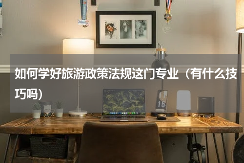 如何学好旅游政策法规这门专业（有什么技巧吗）