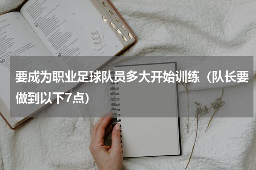 要成为职业足球队员多大开始训练（队长要做到以下7点）