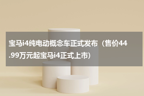 宝马i4纯电动概念车正式发布（售价44.99万元起宝马i4正式上市）