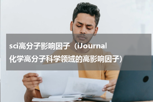 sci高分子影响因子（iJournal化学高分子科学领域的高影响因子）