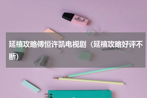 延禧攻略傅恒许凯电视剧（延禧攻略好评不断）