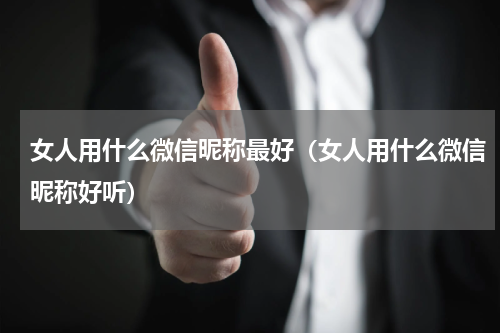 女人用什么微信昵称最好（女人用什么微信昵称好听）