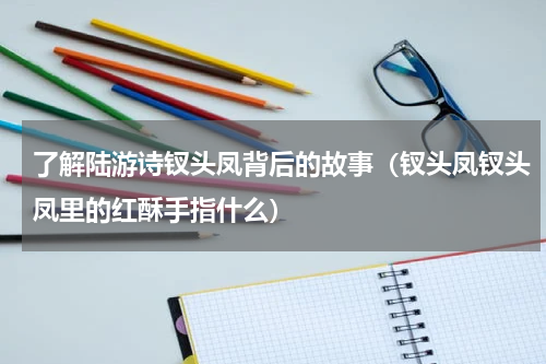 了解陆游诗钗头凤背后的故事（钗头凤钗头凤里的红酥手指什么）