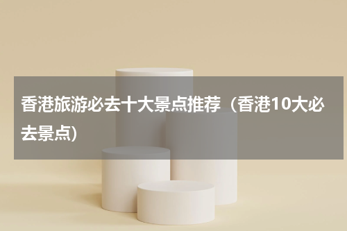 香港旅游必去十大景点推荐（香港10大必去景点）