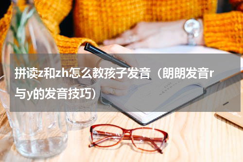 拼读z和zh怎么教孩子发音（朗朗发音r与y的发音技巧）
