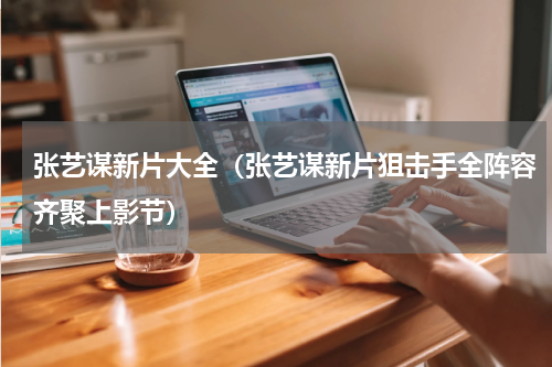张艺谋新片大全（张艺谋新片狙击手全阵容齐聚上影节）