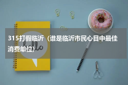 315打假临沂（谁是临沂市民心目中最佳消费单位）