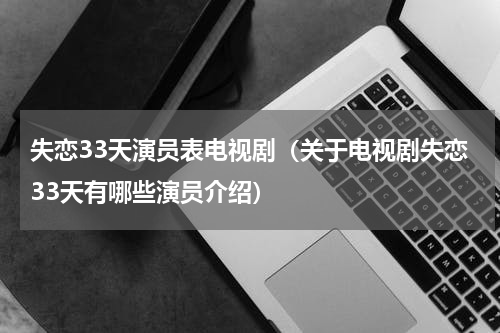 失恋33天演员表电视剧（关于电视剧失恋33天有哪些演员介绍）