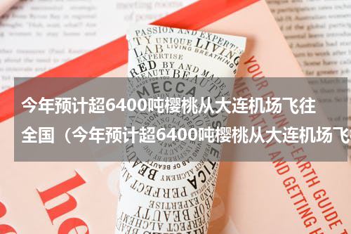 今年预计超6400吨樱桃从大连机场飞往全国（今年预计超6400吨樱桃从大连机场飞往全国）