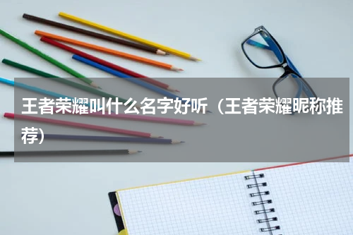 王者荣耀叫什么名字好听（王者荣耀昵称推荐）
