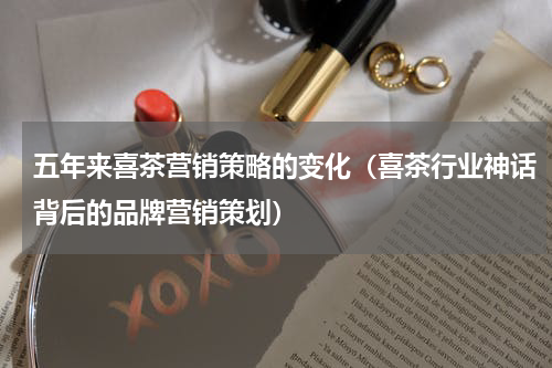 五年来喜茶营销策略的变化（喜茶行业神话背后的品牌营销策划）