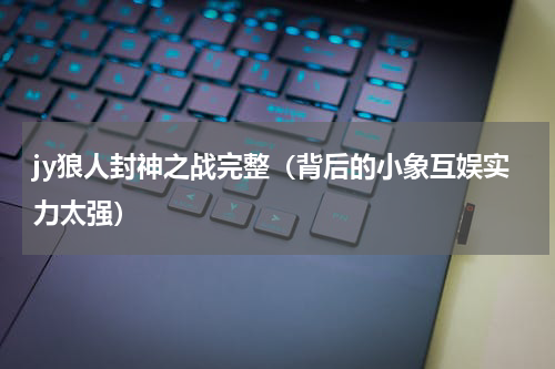 jy狼人封神之战完整（背后的小象互娱实力太强）