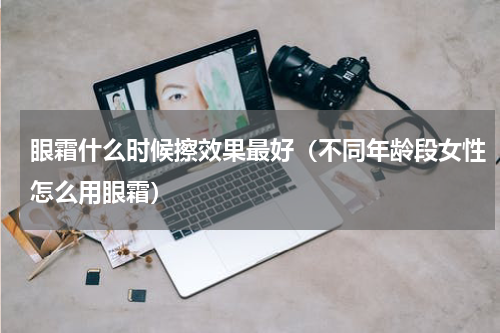 眼霜什么时候擦效果最好（不同年龄段女性怎么用眼霜）