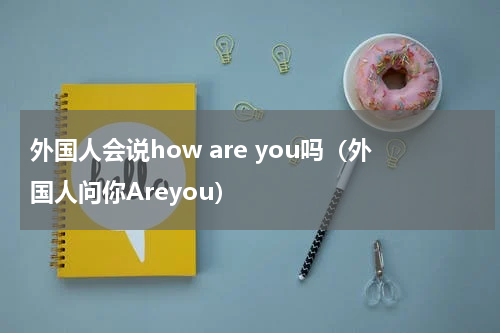 外国人会说how are you吗（外国人问你Areyou）