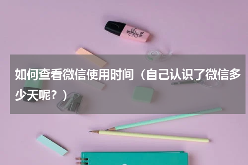 如何查看微信使用时间（自己认识了微信多少天呢？）