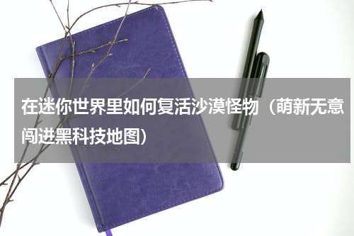 在迷你世界里如何复活沙漠怪物（萌新无意闯进黑科技地图）