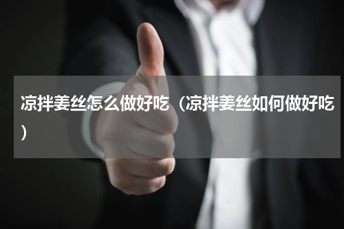 凉拌姜丝怎么做好吃（凉拌姜丝如何做好吃）