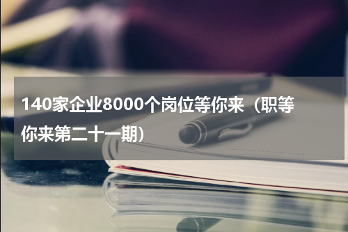 140家企业8000个岗位等你来（职等你来第二十一期）