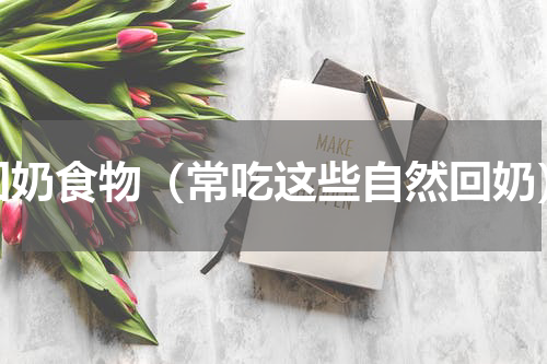 回奶食物（常吃这些自然回奶）