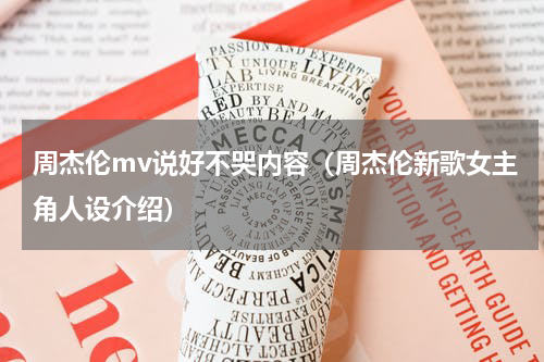 周杰伦mv说好不哭内容（周杰伦新歌女主角人设介绍）