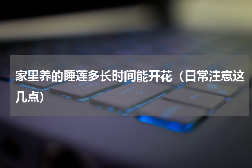 家里养的睡莲多长时间能开花（日常注意这几点）