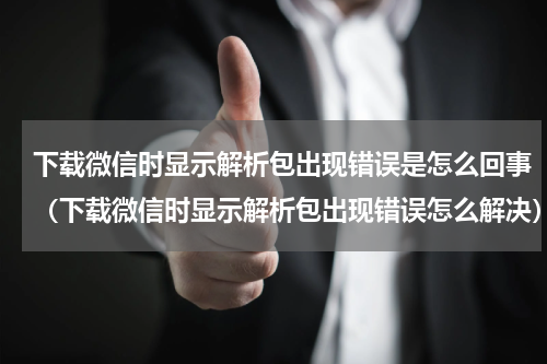 下载微信时显示解析包出现错误是怎么回事（下载微信时显示解析包出现错误怎么解决）