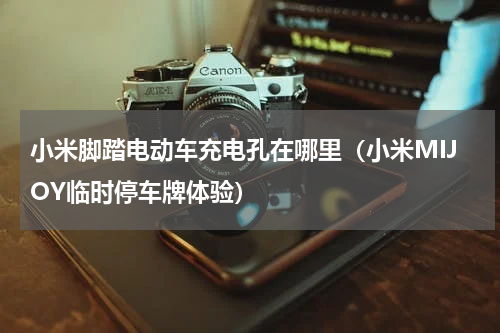 小米脚踏电动车充电孔在哪里（小米MIJOY临时停车牌体验）