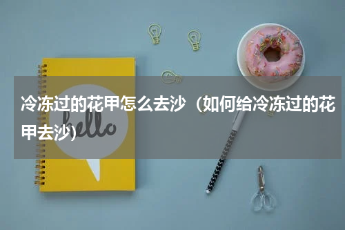 冷冻过的花甲怎么去沙（如何给冷冻过的花甲去沙）