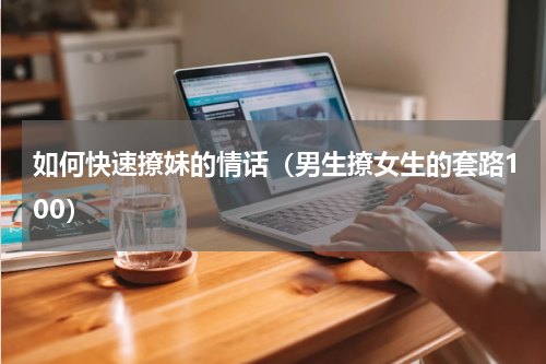 如何快速撩妹的情话（男生撩女生的套路100）