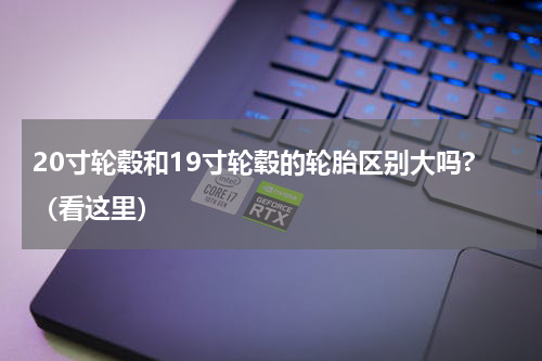 20寸轮毂和19寸轮毂的轮胎区别大吗?（看这里）