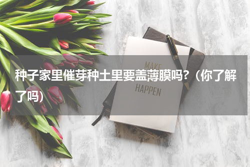 种子家里催芽种土里要盖薄膜吗?（你了解了吗）