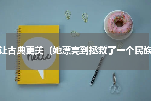 她让古典更美（她漂亮到拯救了一个民族）