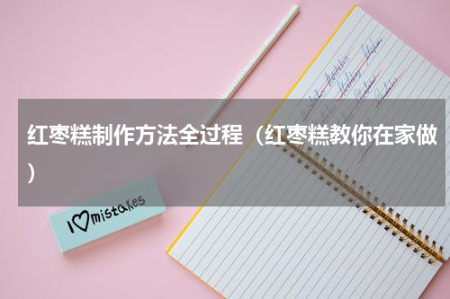 红枣糕制作方法全过程（红枣糕教你在家做）