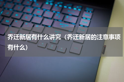 乔迁新居有什么讲究（乔迁新居的注意事项有什么）