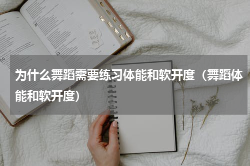 为什么舞蹈需要练习体能和软开度（舞蹈体能和软开度）