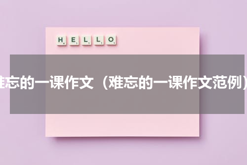 难忘的一课作文（难忘的一课作文范例）