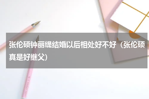 张伦硕钟丽缇结婚以后相处好不好（张伦硕真是好继父）