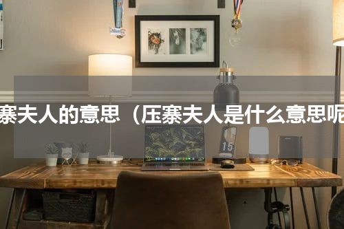 压寨夫人的意思（压寨夫人是什么意思呢）