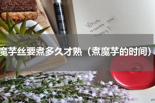 魔芋丝要煮多久才熟（煮魔芋的时间）