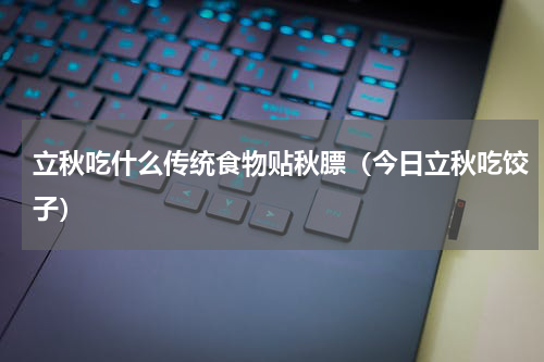 立秋吃什么传统食物贴秋膘（今日立秋吃饺子）