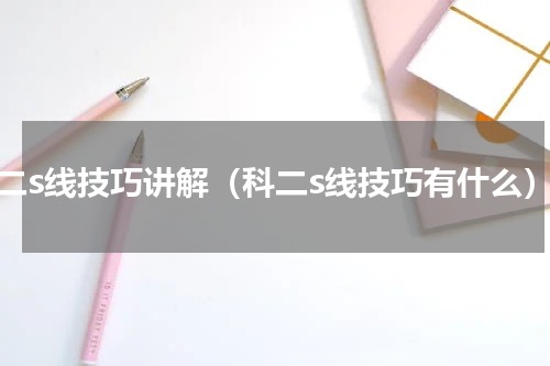 科二s线技巧讲解（科二s线技巧有什么）