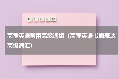 高考英语常用高级词组（高考英语书面表达高级词汇）