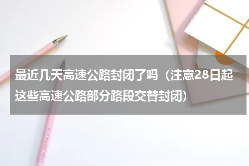 最近几天高速公路封闭了吗（注意28日起这些高速公路部分路段交替封闭）