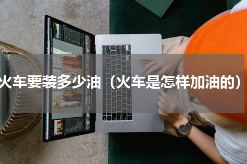 火车要装多少油（火车是怎样加油的）