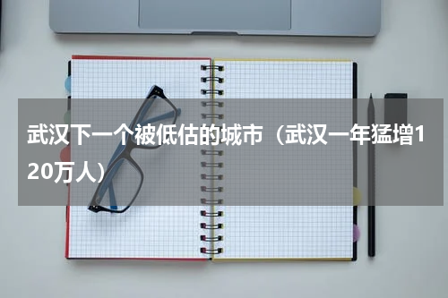 武汉下一个被低估的城市（武汉一年猛增120万人）