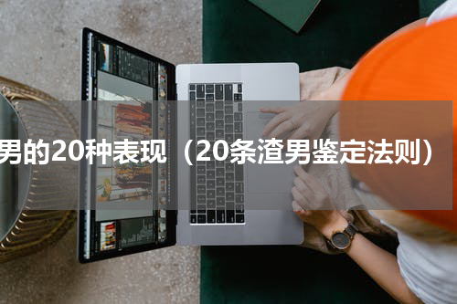 渣男的20种表现（20条渣男鉴定法则）