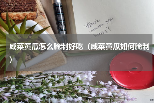 咸菜黄瓜怎么腌制好吃（咸菜黄瓜如何腌制）
