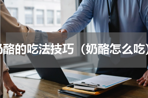 奶酪的吃法技巧（奶酪怎么吃）